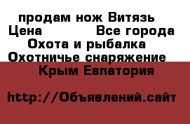 продам нож Витязь › Цена ­ 3 600 - Все города Охота и рыбалка » Охотничье снаряжение   . Крым,Евпатория